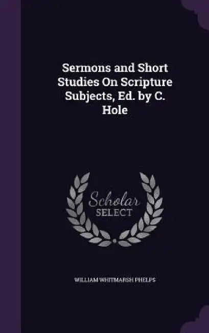 Sermons and Short Studies On Scripture Subjects, Ed. by C. Hole by William Whitmarsh Phelps