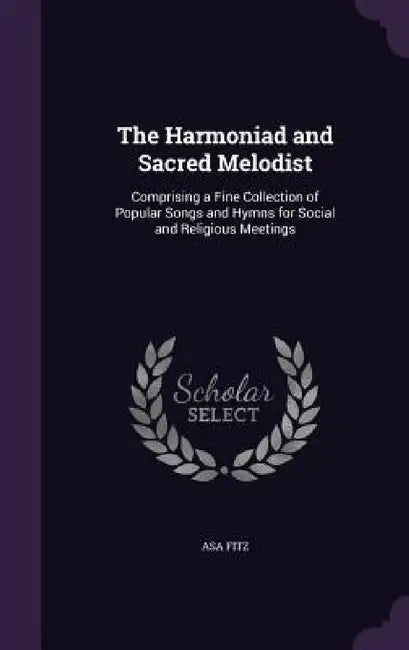 The Harmoniad and Sacred Melodist: Comprising a Fine Collection of Popular Songs and Hymns for Social and Religious Meetings by Asa Fitz