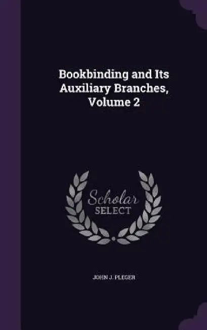 Bookbinding and Its Auxiliary Branches, Volume 2 by John J. Pleger