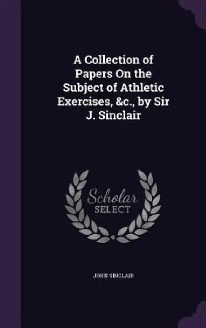 A Collection of Papers On the Subject of Athletic Exercises, &c., by Sir J. Sinclair by John Sinclair