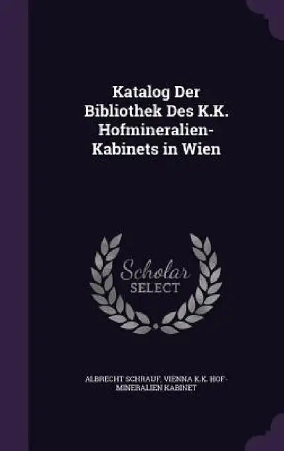Katalog Der Bibliothek Des K.K. Hofmineralien-Kabinets in Wien by Albrecht Schrauf, Vienna K. K. Hof-Mineralien Kabinet