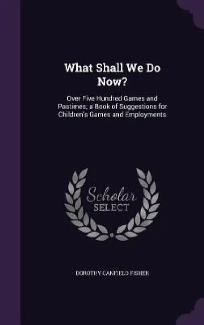 What Shall We Do Now?: Over Five Hundred Games and Pastimes; a Book of Suggestions for Children's Games and Employments by Dorothy Canfield Fisher