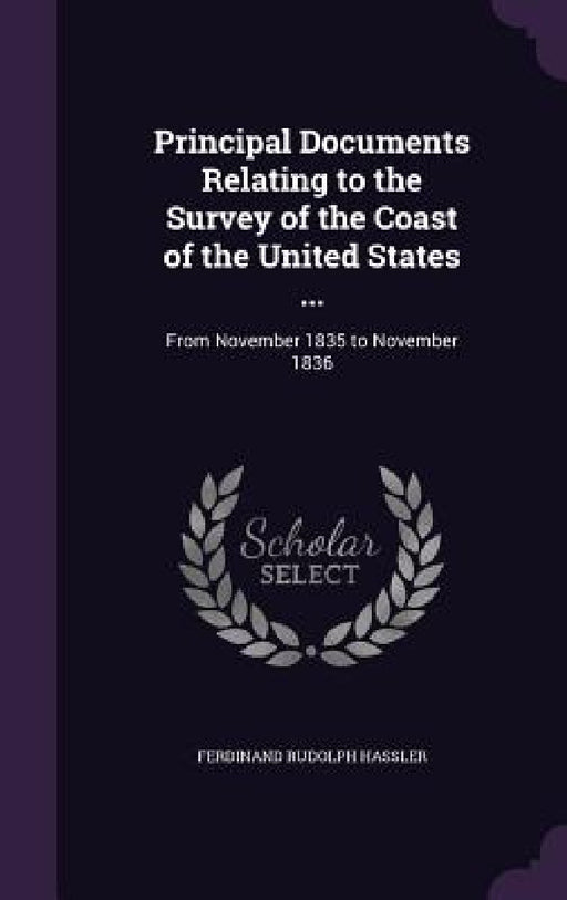 Principal Documents Relating to the Survey of the Coast of the United States ...: From November 1835 to November 1836 by Ferdinand Rudolph Hassler