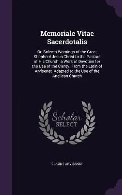 Memoriale Vitae Sacerdotalis: Or, Solemn Warnings of the Great Shepherd Jesus Christ to the Pastors of His Church. a Work of Devotion for the Use of by Claude Arvisenet