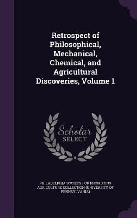Retrospect of Philosophical, Mechanical, Chemical, and Agricultural Discoveries, Volume 1 by Philadelphia Society for Promoting Agric