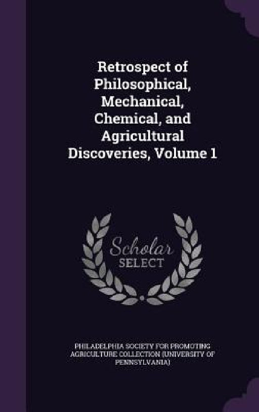 Retrospect of Philosophical, Mechanical, Chemical, and Agricultural Discoveries, Volume 1 by Philadelphia Society for Promoting Agric