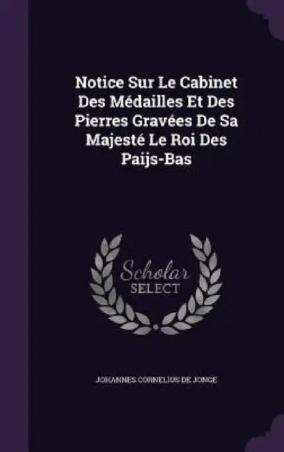 Notice Sur Le Cabinet Des Médailles Et Des Pierres Gravées De Sa Majesté Le Roi Des Paijs-Bas by Johannes Cornelius De Jonge