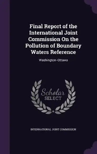 Final Report of the International Joint Commission On the Pollution of Boundary Waters Reference: Washington--Ottawa by International Joint Commission