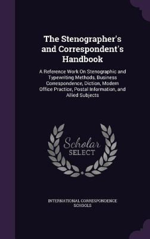 The Stenographer's and Correspondent's Handbook: A Reference Work On Stenographic and Typewriting Methods, Business Correspondence, Diction, Modern Of by International Correspondence Schools