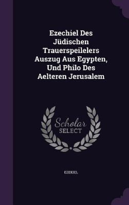 Ezechiel Des Jüdischen Trauerspeilelers Auszug Aus Egypten, Und Philo Des Aelteren Jerusalem by Ezekiel