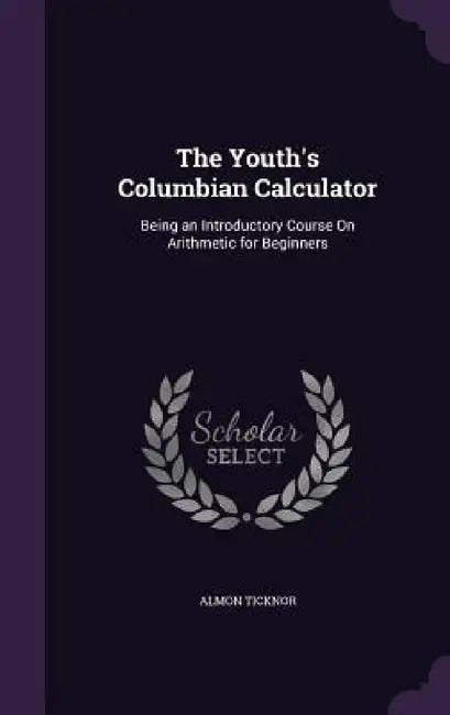 The Youth's Columbian Calculator: Being an Introductory Course On Arithmetic for Beginners by Almon Ticknor