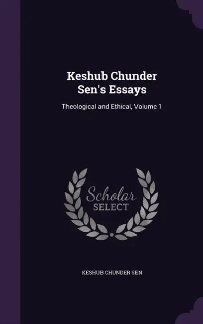 Keshub Chunder Sen's Essays: Theological and Ethical, Volume 1 by Keshub Chunder Sen