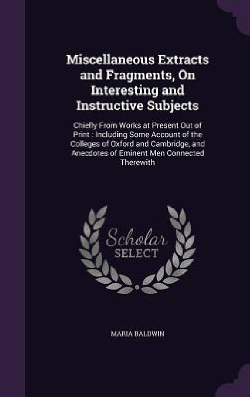 Miscellaneous Extracts and Fragments, On Interesting and Instructive Subjects: Chiefly From Works at Present Out of Print: Including Some Account of t by Maria Baldwin