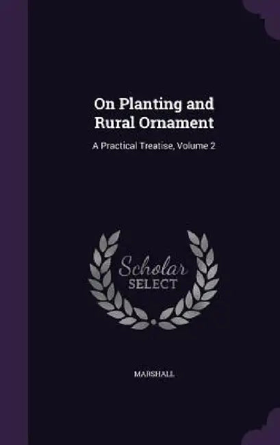 On Planting and Rural Ornament: A Practical Treatise, Volume 2 by Marshall