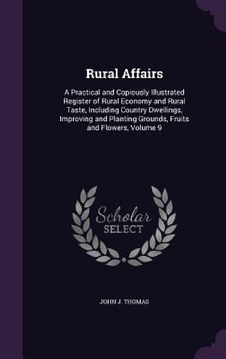 Rural Affairs: A Practical and Copiously Illustrated Register of Rural Economy and Rural Taste, Including Country Dwellings, Improvin by John J. Thomas