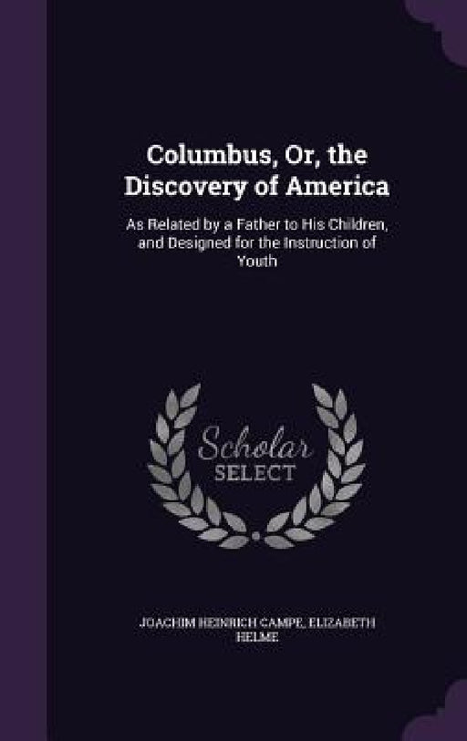 Columbus, Or, the Discovery of America: As Related by a Father to His Children, and Designed for the Instruction of Youth by Joachim Heinrich Campe, Elizabeth Helme