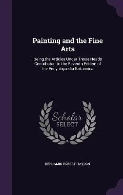 Painting and the Fine Arts: Being the Articles Under Those Heads Contributed to the Seventh Edition of the Encyclopædia Britannica by Benjamin Robert Haydon