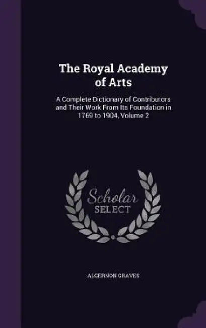 The Royal Academy of Arts: A Complete Dictionary of Contributors and Their Work From Its Foundation in 1769 to 1904, Volume 2 by Algernon Graves