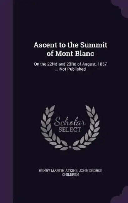 Ascent to the Summit of Mont Blanc: On the 22Nd and 23Rd of August, 1837 ... Not Published by Henry Martin Atkins, John George Children