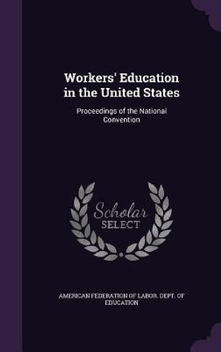Workers' Education in the United States: Proceedings of the National Convention by American Federation of Labor Dept of E.