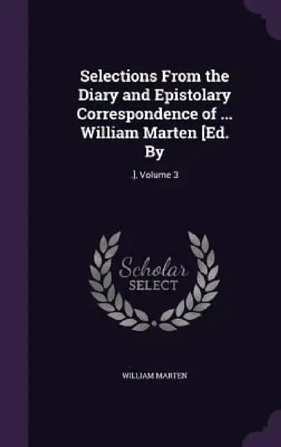 Selections From the Diary and Epistolary Correspondence of ... William Marten [Ed. By: .], Volume 3 by William Marten