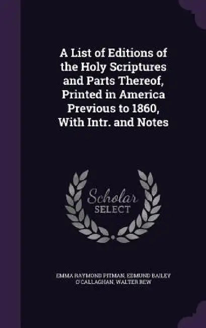 A List of Editions of the Holy Scriptures and Parts Thereof, Printed in America Previous to 1860, With Intr. and Notes by Emma Raymond Pitman, Edmund Bailey O'Callaghan, Walter Rew
