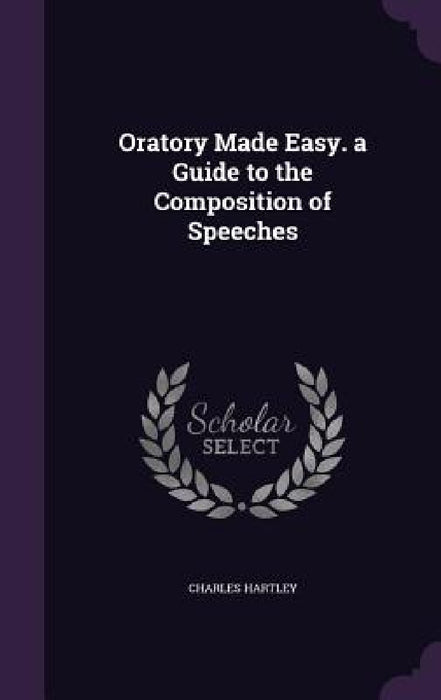 Oratory Made Easy. a Guide to the Composition of Speeches by Charles Hartley