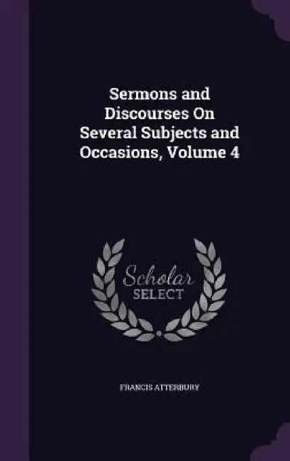 Sermons and Discourses On Several Subjects and Occasions, Volume 4 by Francis Atterbury