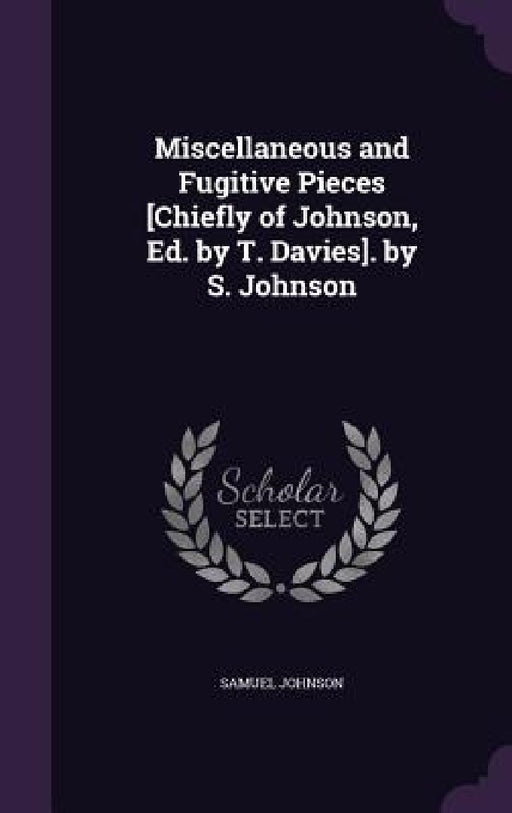 Miscellaneous and Fugitive Pieces [Chiefly of Johnson, Ed. by T. Davies]. by S. Johnson by Samuel Johnson