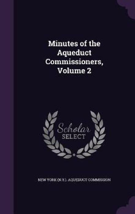 Minutes of the Aqueduct Commissioners, Volume 2 by New York (N Y ) Aqueduct Commission