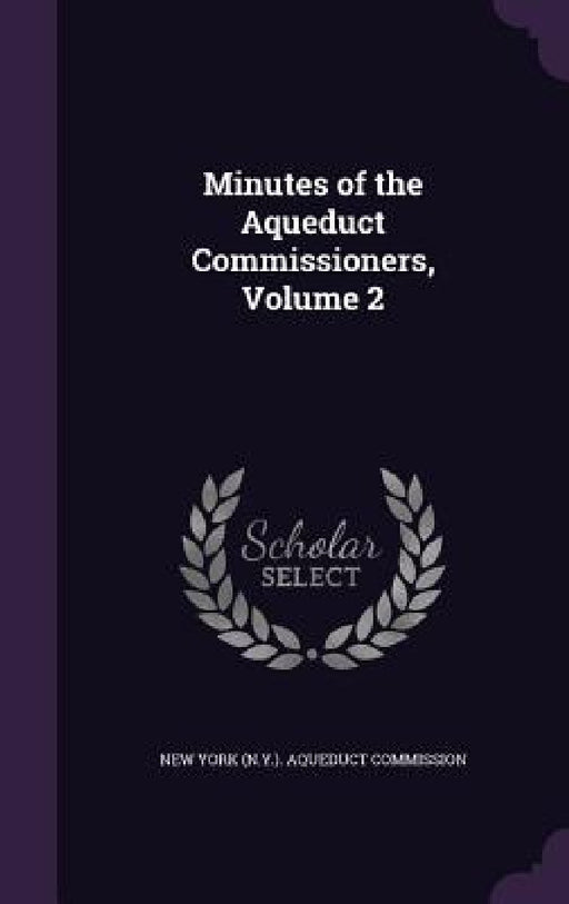Minutes of the Aqueduct Commissioners, Volume 2 by New York (N Y ) Aqueduct Commission