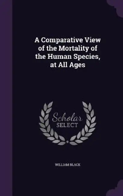 A Comparative View of the Mortality of the Human Species, at All Ages by William Black