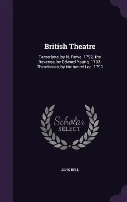 British Theatre: Tamerlane, by N. Rowe. 1792. the Revenge, by Edward Young. 1792. Theodosius, by Nathaniel Lee. 1793 by John Bell