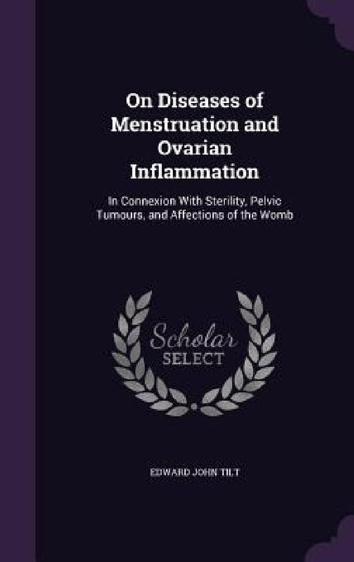 On Diseases of Menstruation and Ovarian Inflammation: In Connexion With Sterility, Pelvic Tumours, and Affections of the Womb by Edward John Tilt