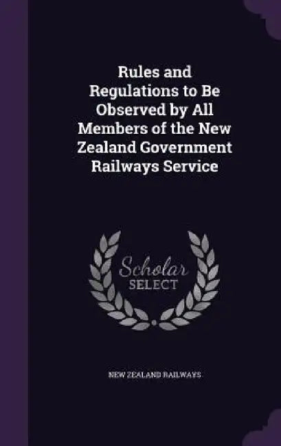 Rules and Regulations to Be Observed by All Members of the New Zealand Government Railways Service by New Zealand Railways