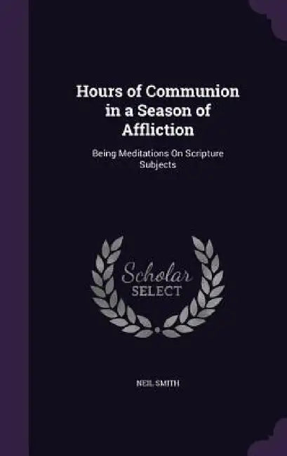 Hours of Communion in a Season of Affliction: Being Meditations On Scripture Subjects by Neil Smith