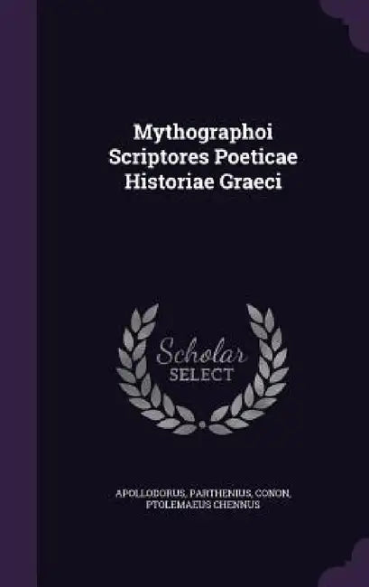 Mythographoi Scriptores Poeticae Historiae Graeci by Apollodorus, Parthenius, Conon