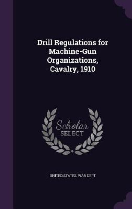 Drill Regulations for Machine-Gun Organizations, Cavalry, 1910 by United States War Dept