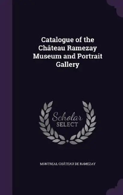 Catalogue of the Château Ramezay Museum and Portrait Gallery by Montreal Château de Ramezay