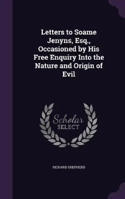 Letters to Soame Jenyns, Esq., Occasioned by His Free Enquiry Into the Nature and Origin of Evil by Richard Shepherd