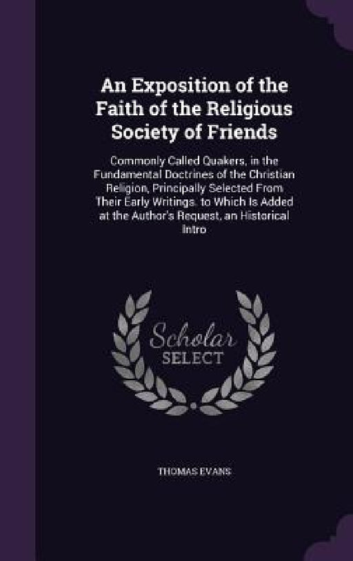An Exposition of the Faith of the Religious Society of Friends: Commonly Called Quakers, in the Fundamental Doctrines of the Christian Religion, Princ by Thomas Evans