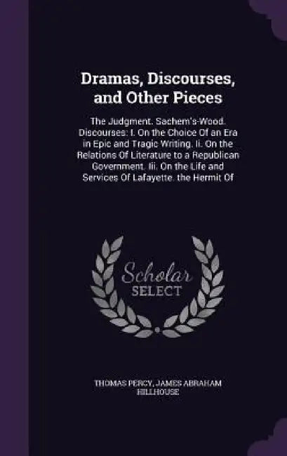 Dramas, Discourses, and Other Pieces: The Judgment. Sachem's-Wood. Discourses: I. On the Choice Of an Era in Epic and Tragic Writing. Ii. On the Relat by Thomas Percy, James Abraham Hillhouse