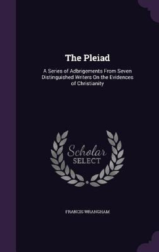 The Pleiad: A Series of Adbrigements From Seven Distinguished Writers On the Evidences of Christianity by Francis Wrangham