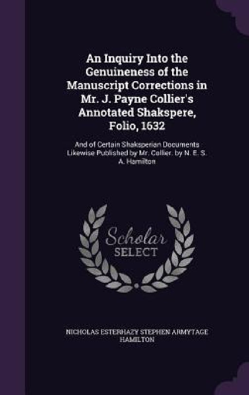 An Inquiry Into the Genuineness of the Manuscript Corrections in Mr. J. Payne Collier's Annotated Shakspere, Folio, 1632: And of Certain Shaksperian D by Nicholas Esterhazy Stephen Arm Hamilton