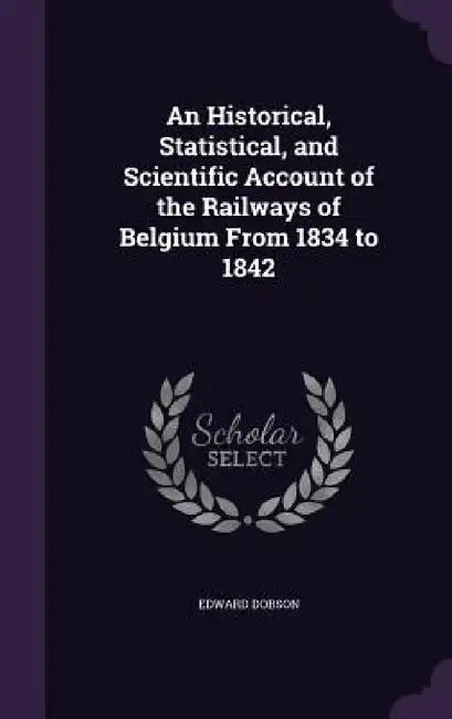 An Historical, Statistical, and Scientific Account of the Railways of Belgium From 1834 to 1842 by Edward Dobson