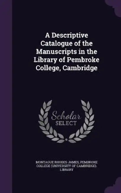 A Descriptive Catalogue of the Manuscripts in the Library of Pembroke College, Cambridge by Montague Rhodes James, Pembroke College (University of Cambridg