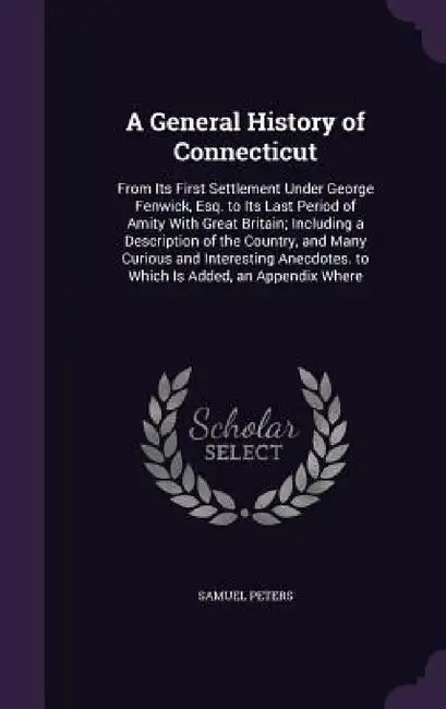 A General History of Connecticut: From Its First Settlement Under George Fenwick, Esq. to Its Last Period of Amity With Great Britain; Including a Des by Samuel Peters
