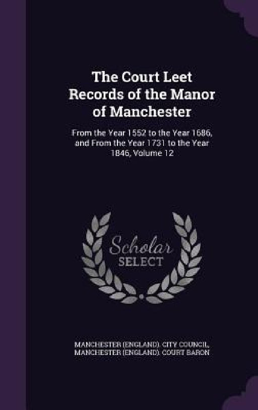 The Court Leet Records of the Manor of Manchester: From the Year 1552 to the Year 1686, and From the Year 1731 to the Year 1846, Volume 12 by Manchester (England) City Council, Manchester (England) Court Baron