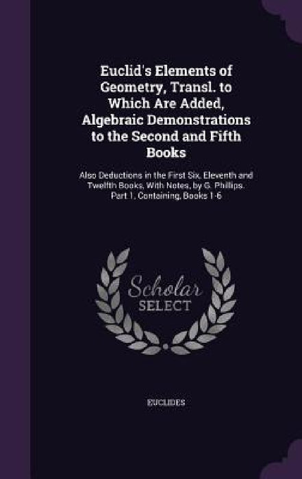 Euclid's Elements of Geometry, Transl. to Which Are Added, Algebraic Demonstrations to the Second and Fifth Books: Also Deductions in the First Six, E by Euclides