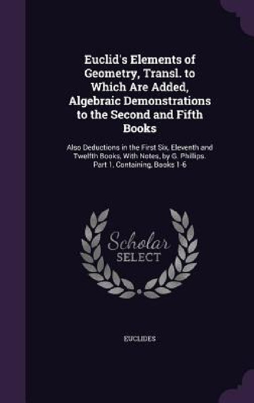 Euclid's Elements of Geometry, Transl. to Which Are Added, Algebraic Demonstrations to the Second and Fifth Books: Also Deductions in the First Six, E by Euclides